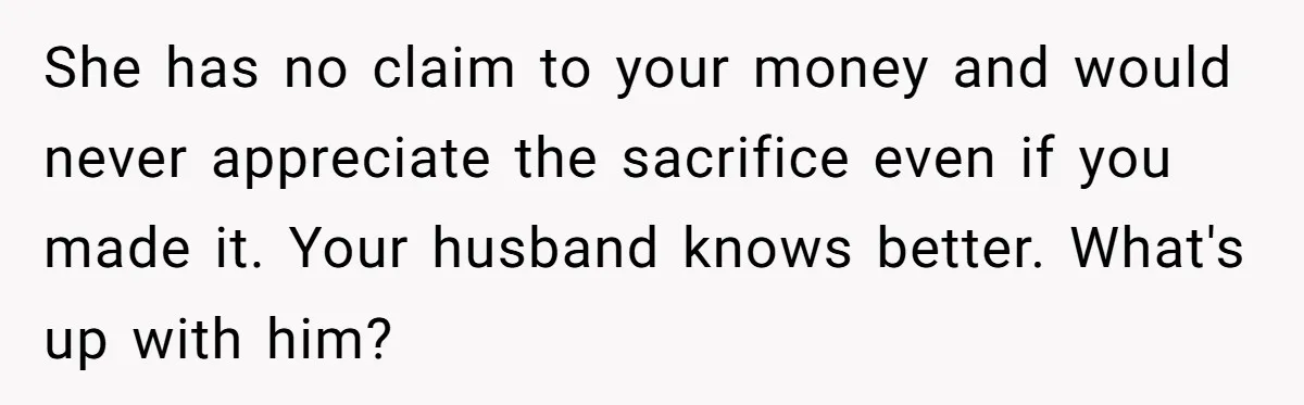 Her Stepdaughter Ignored Her for Years, Then Suddenly Became Warm When She Thought Tuition Money Was Coming She has no claim to your money and would never appreciate the sacrifice even if you made it. Your husband knows better. What's up with him?