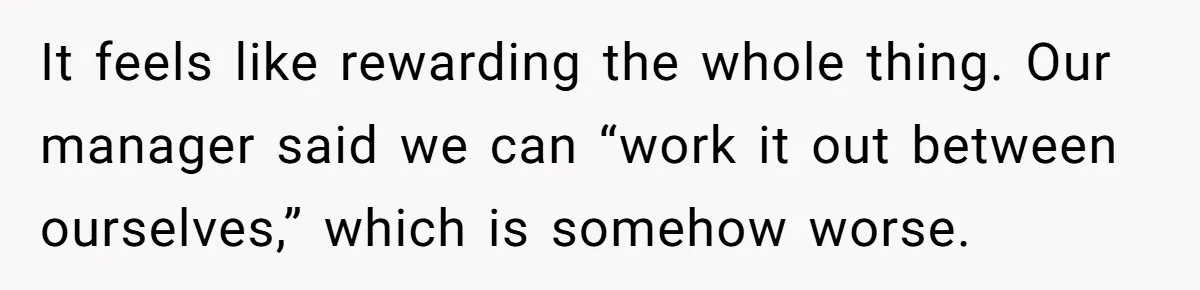 She Covered One Shift for a Coworker, Then Found Herself Scheduled for Five More Without Being Asked It feels like rewarding the whole thing. Our manager said we can “work it out between ourselves,” which is somehow worse.