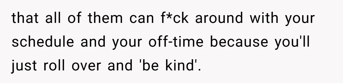 She Covered One Shift for a Coworker, Then Found Herself Scheduled for Five More Without Being Asked that all of them can f*ck around with your schedule and your off-time because you'll just roll over and 'be kind'.