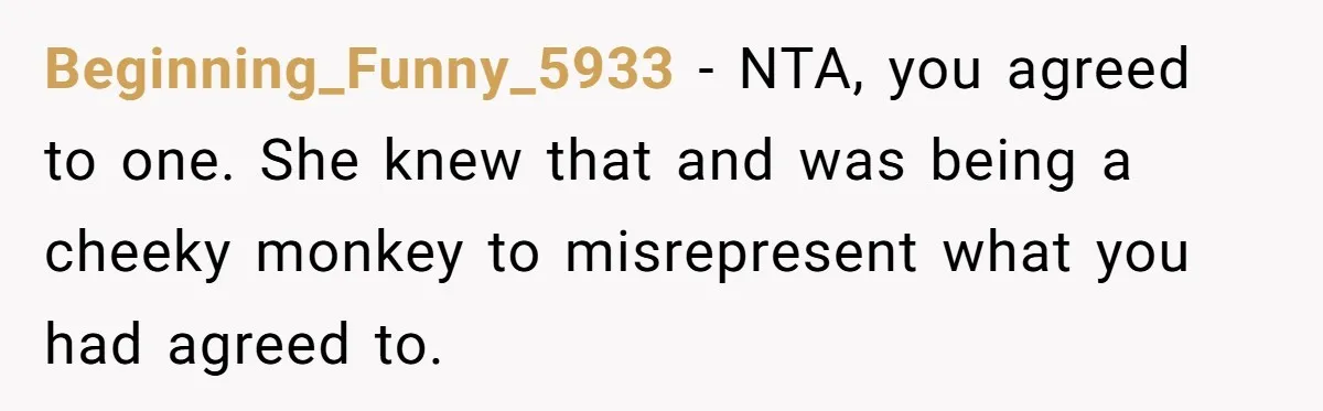 She Covered One Shift for a Coworker, Then Found Herself Scheduled for Five More Without Being Asked Beginning_Funny_5933 − NTA, you agreed to one. She knew that and was being a cheeky monkey to misrepresent what you had agreed to.