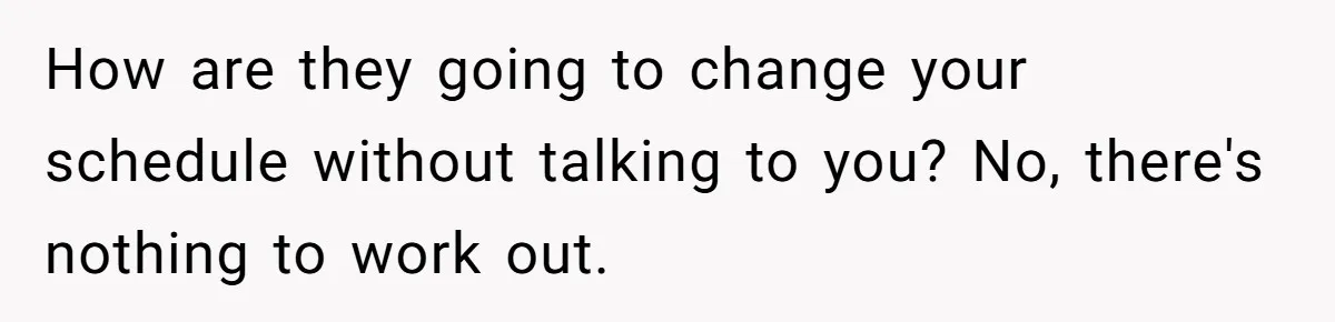 She Covered One Shift for a Coworker, Then Found Herself Scheduled for Five More Without Being Asked How are they going to change your schedule without talking to you? No, there's nothing to work out.