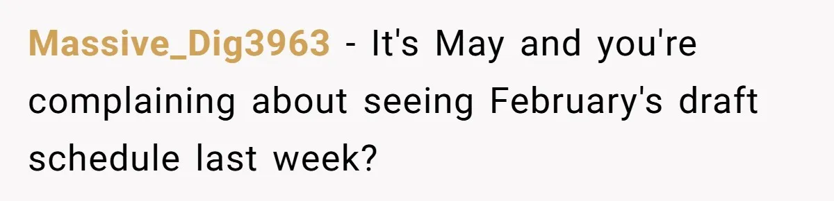 She Covered One Shift for a Coworker, Then Found Herself Scheduled for Five More Without Being Asked Massive_Dig3963 − It's May and you're complaining about seeing February's draft schedule last week?
