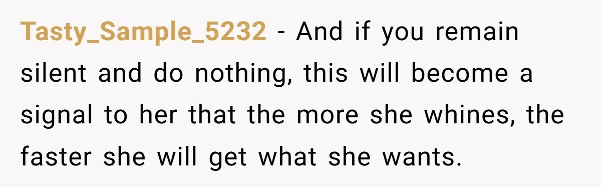 She Covered One Shift for a Coworker, Then Found Herself Scheduled for Five More Without Being Asked Tasty_Sample_5232 − And if you remain silent and do nothing, this will become a signal to her that the more she whines, the faster she will get what she wants.