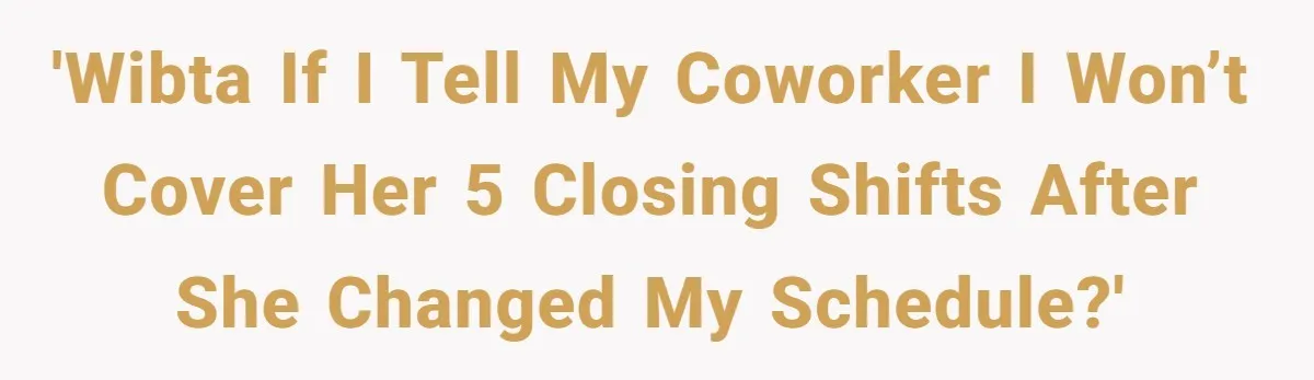 She Covered One Shift for a Coworker, Then Found Herself Scheduled for Five More Without Being Asked 'WIBTA if I tell my coworker I won’t cover her 5 closing shifts after she changed my schedule?'