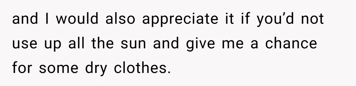 and I would also appreciate it if you’d not use up all the sun and give me a chance for some dry clothes.