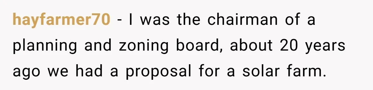 hayfarmer70 − I was the chairman of a planning and zoning board, about 20 years ago we had a proposal for a solar farm.