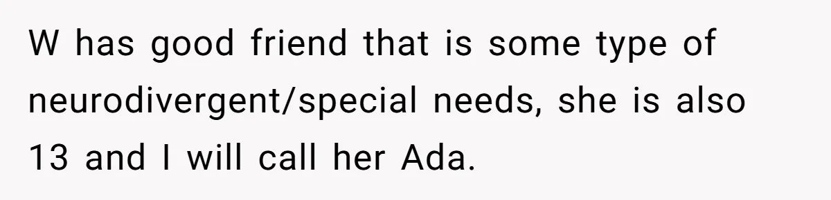 W has good friend that is some type of neurodivergent/special needs, she is also 13 and I will call her Ada.
