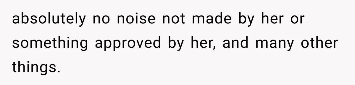 absolutely no noise not made by her or something approved by her, and many other things.
