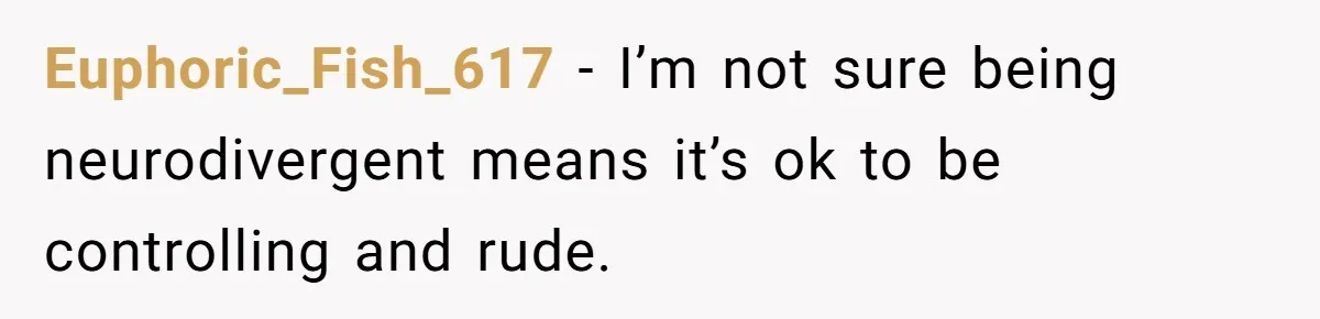 Euphoric_Fish_617 − I’m not sure being neurodivergent means it’s ok to be controlling and rude.