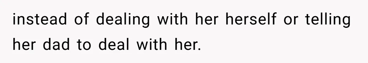 instead of dealing with her herself or telling her dad to deal with her.