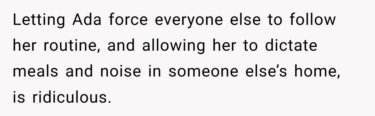 Letting Ada force everyone else to follow her routine, and allowing her to dictate meals and noise in someone else’s home, is ridiculous.