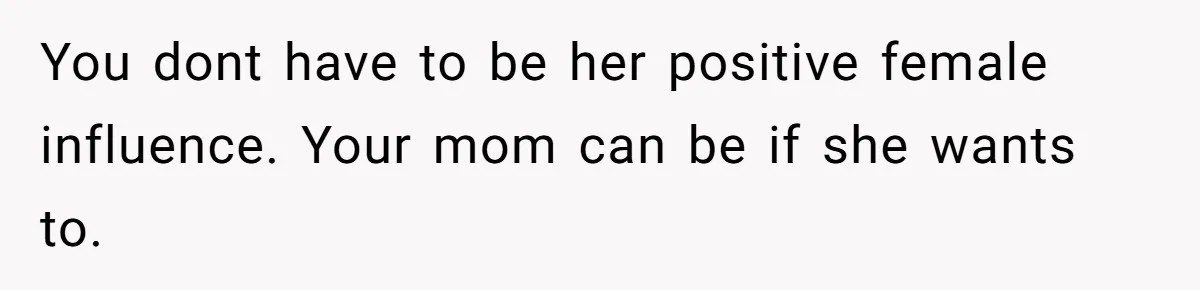 You dont have to be her positive female influence. Your mom can be if she wants to.