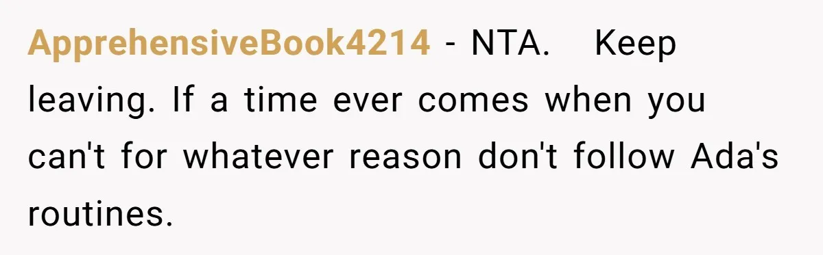 ApprehensiveBook4214 − NTA.   Keep leaving. If a time ever comes when you can't for whatever reason don't follow Ada's routines.