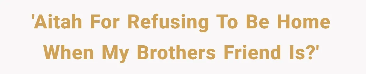 'AITAH for refusing to be home when my brothers friend is?'