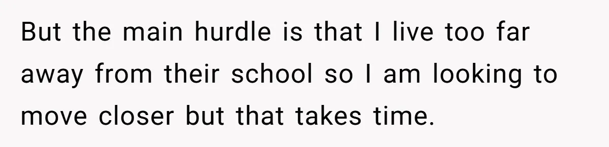 But the main hurdle is that I live too far away from their school so I am looking to move closer but that takes time.