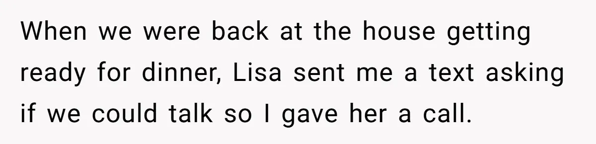 When we were back at the house getting ready for dinner, Lisa sent me a text asking if we could talk so I gave her a call.