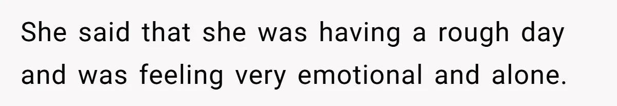 She said that she was having a rough day and was feeling very emotional and alone.