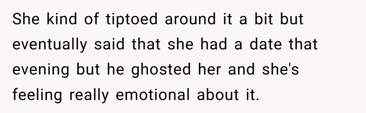 She kind of tiptoed around it a bit but eventually said that she had a date that evening but he ghosted her and she's feeling really emotional about it.