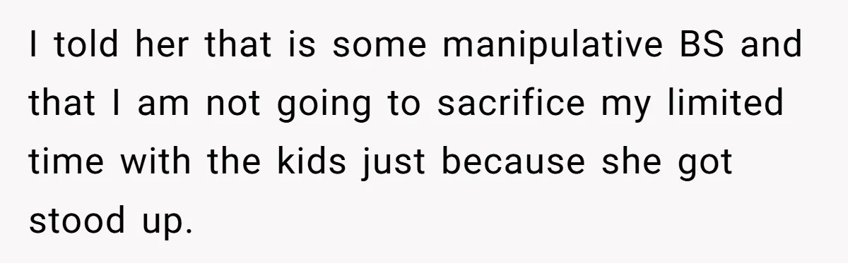 I told her that is some manipulative BS and that I am not going to sacrifice my limited time with the kids just because she got stood up.