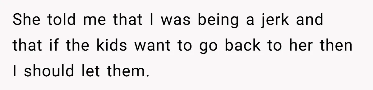 She told me that I was being a jerk and that if the kids want to go back to her then I should let them.
