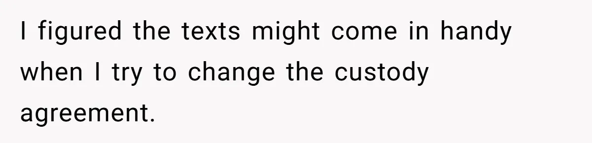 I figured the texts might come in handy when I try to change the custody agreement.