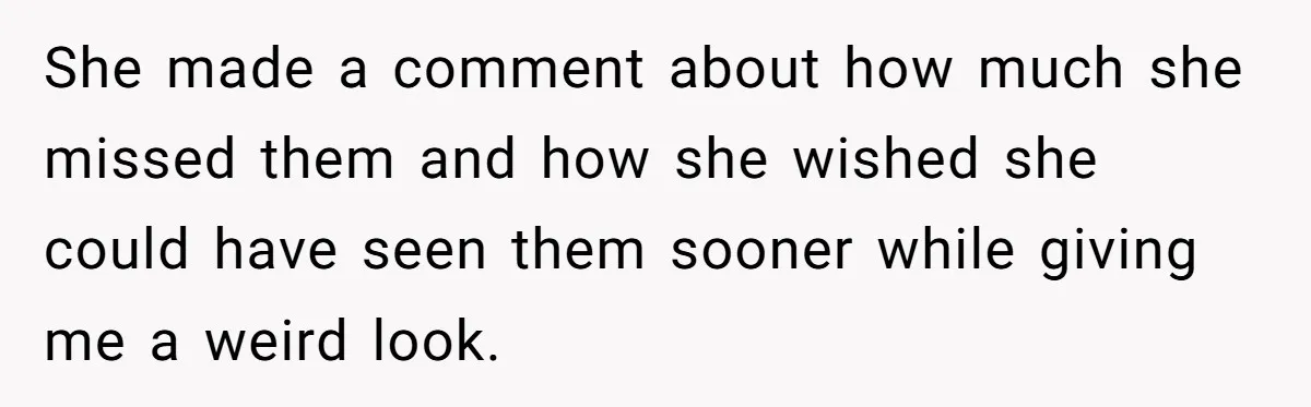 She made a comment about how much she missed them and how she wished she could have seen them sooner while giving me a weird look.
