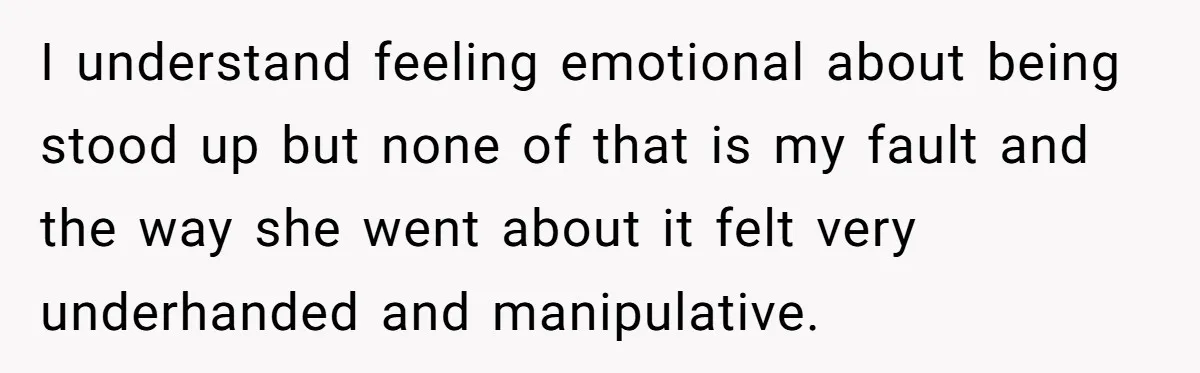 I understand feeling emotional about being stood up but none of that is my fault and the way she went about it felt very underhanded and manipulative.