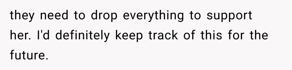 they need to drop everything to support her. I'd definitely keep track of this for the future.