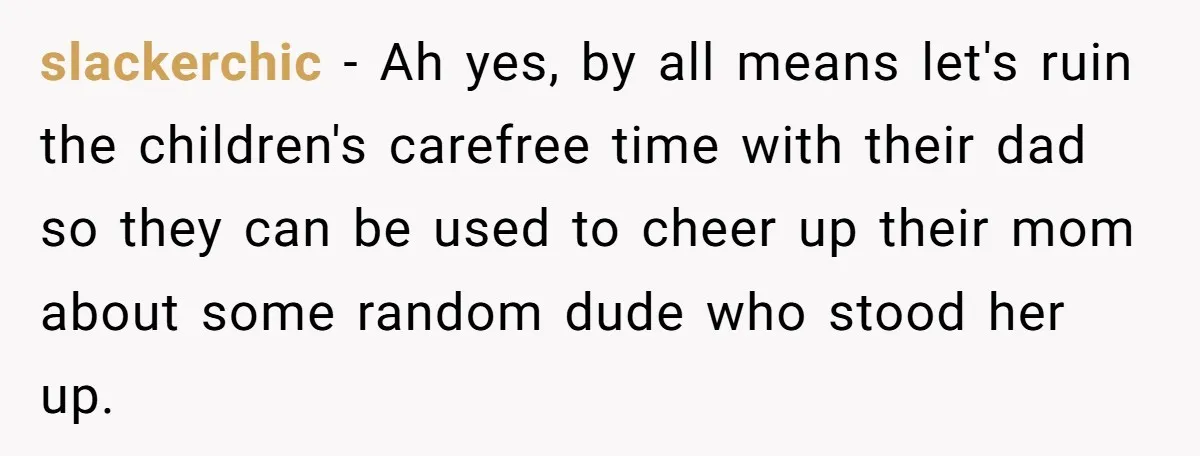 slackerchic − Ah yes, by all means let's ruin the children's carefree time with their dad so they can be used to cheer up their mom about some random dude...