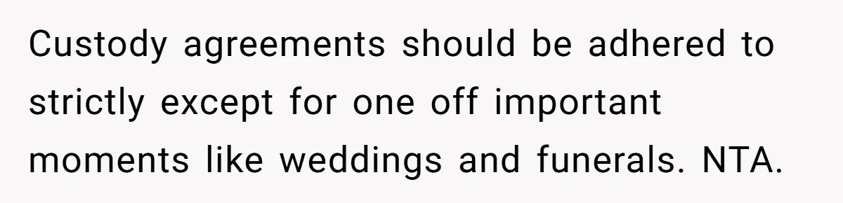 Custody agreements should be adhered to strictly except for one off important moments like weddings and funerals. NTA.