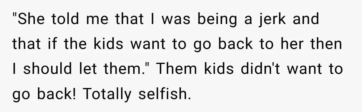 "She told me that I was being a jerk and that if the kids want to go back to her then I should let them." Them kids didn't want to...