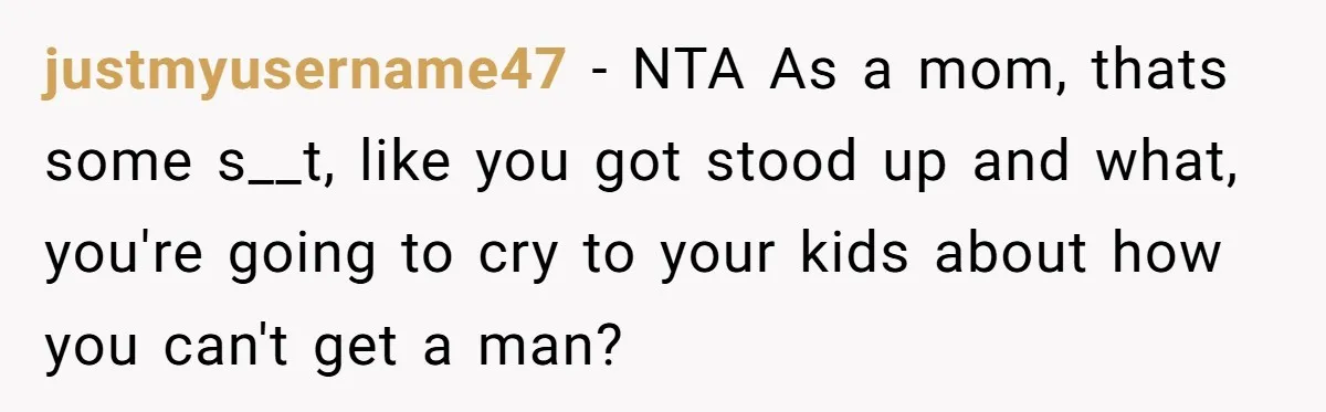 justmyusername47 − NTA As a mom, thats some s__t, like you got stood up and what, you're going to cry to your kids about how you can't get a man?