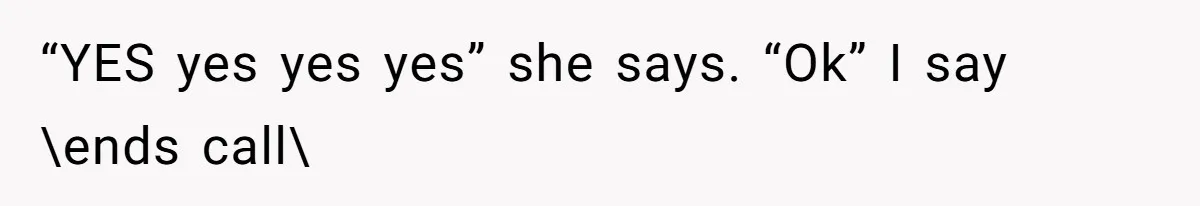 “YES yes yes yes” she says. “Ok” I say \ends call