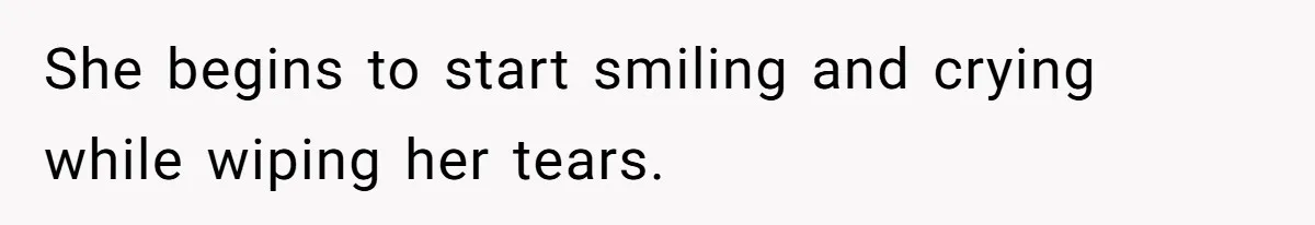 She begins to start smiling and crying while wiping her tears.