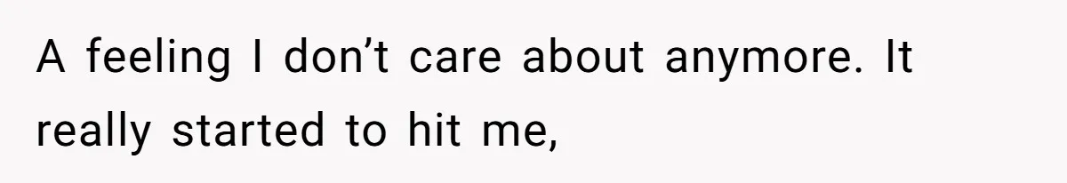 A feeling I don’t care about anymore. It really started to hit me,
