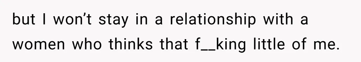 but I won’t stay in a relationship with a women who thinks that f__king little of me.