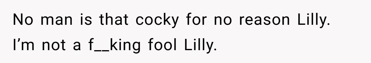 No man is that cocky for no reason Lilly. I’m not a f__king fool Lilly.