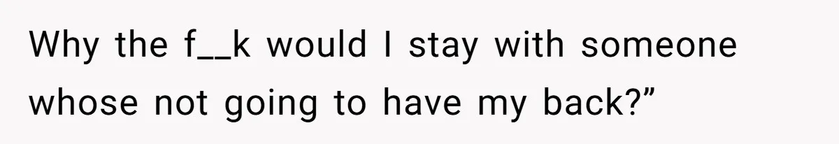Why the f__k would I stay with someone whose not going to have my back?”