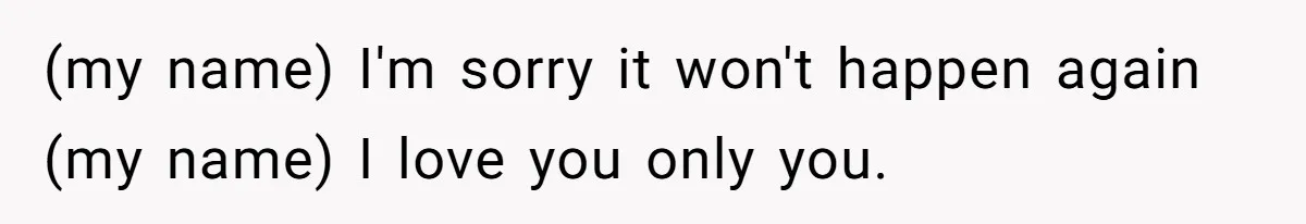 (my name) I'm sorry it won't happen again (my name) I love you only you.