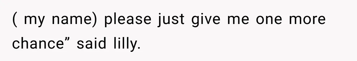 ( my name) please just give me one more chance” said lilly.