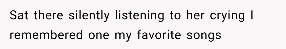 Sat there silently listening to her crying I remembered one my favorite songs