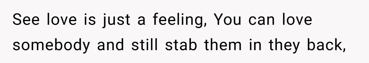 See love is just a feeling, You can love somebody and still stab them in they back,