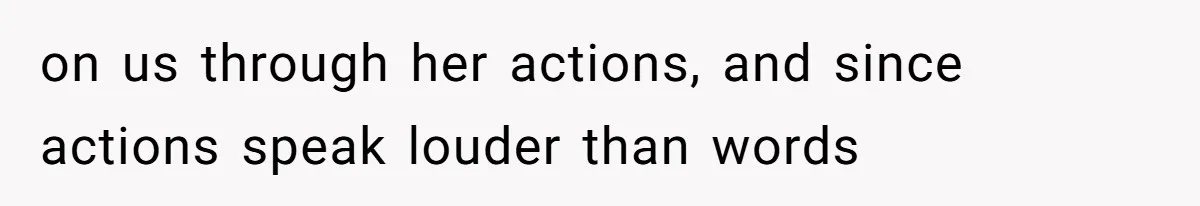on us through her actions, and since actions speak louder than words