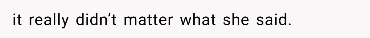 it really didn’t matter what she said.