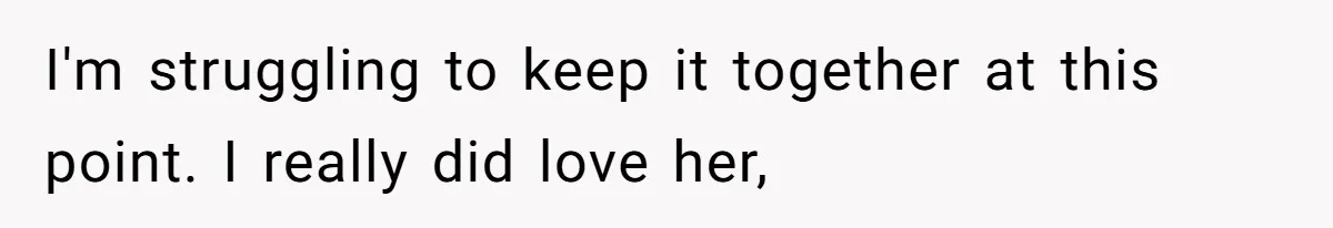 I'm struggling to keep it together at this point. I really did love her,