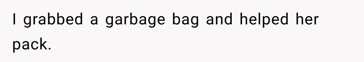 I grabbed a garbage bag and helped her pack.