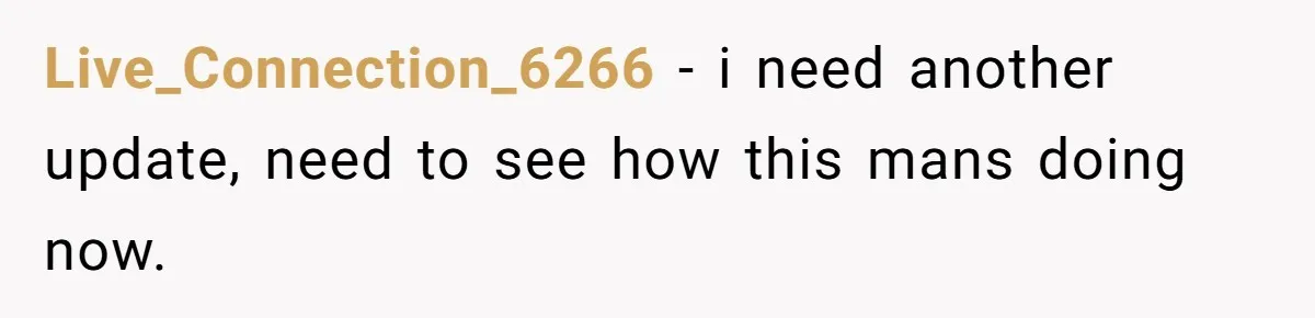 Live_Connection_6266 − i need another update, need to see how this mans doing now.