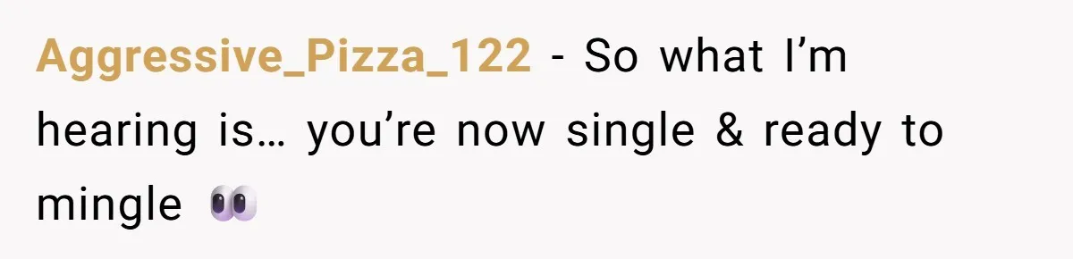 Aggressive_Pizza_122 − So what I’m hearing is… you’re now single & ready to mingle 👀