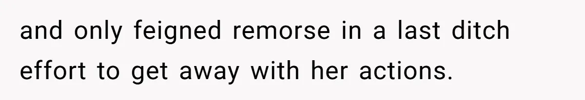 and only feigned remorse in a last ditch effort to get away with her actions.
