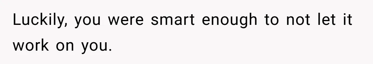 Luckily, you were smart enough to not let it work on you.